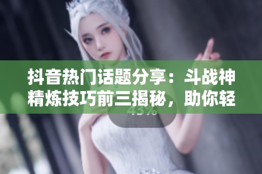 抖音热门话题分享：斗战神精炼技巧前三揭秘，助你轻松提升角色能力