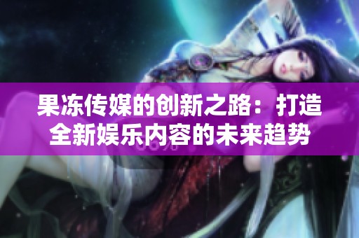 果冻传媒的创新之路：打造全新娱乐内容的未来趋势