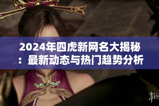 2024年四虎新网名大揭秘：最新动态与热门趋势分析