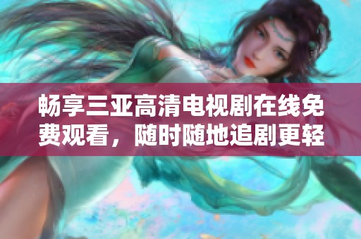 畅享三亚高清电视剧在线免费观看，随时随地追剧更轻松