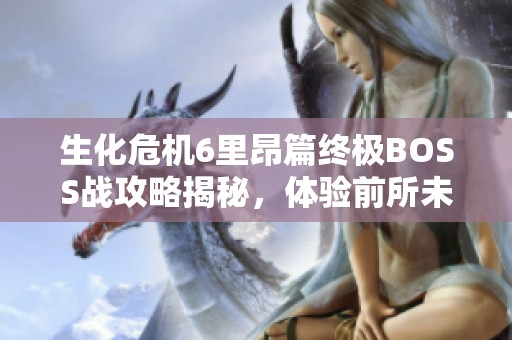 生化危机6里昂篇终极BOSS战攻略揭秘，体验前所未有的紧张与刺激对决！