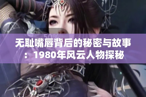 无耻嘴唇背后的秘密与故事：1980年风云人物探秘