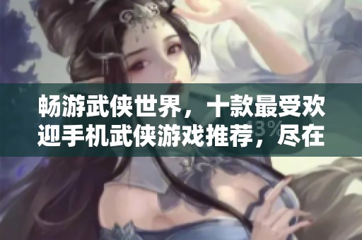 畅游武侠世界，十款最受欢迎手机武侠游戏推荐，尽在手游城！