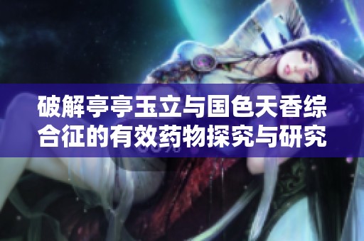 破解亭亭玉立与国色天香综合征的有效药物探究与研究分析