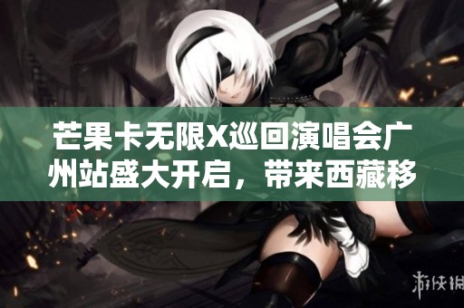 芒果卡无限X巡回演唱会广州站盛大开启，带来西藏移动的无限精彩体验