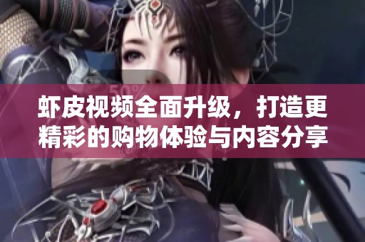 虾皮视频全面升级，打造更精彩的购物体验与内容分享平台