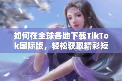 如何在全球各地下载TikTok国际版，轻松获取精彩短视频