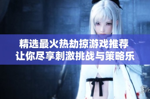 精选最火热劫掠游戏推荐 让你尽享刺激挑战与策略乐趣的游戏大全
