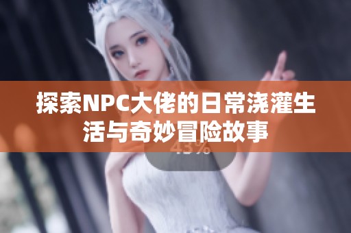 探索NPC大佬的日常浇灌生活与奇妙冒险故事