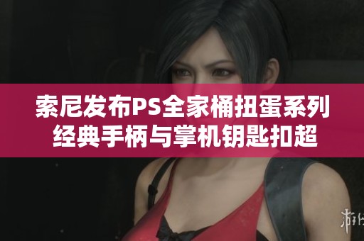 索尼发布PS全家桶扭蛋系列 经典手柄与掌机钥匙扣超真实再现