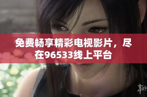 免费畅享精彩电视影片，尽在96533线上平台