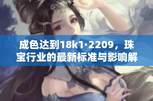 成色达到18k1·2209，珠宝行业的最新标准与影响解析