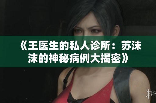 《王医生的私人诊所：苏沫沫的神秘病例大揭密》