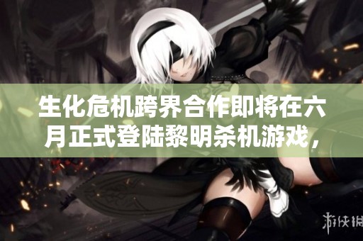 生化危机跨界合作即将在六月正式登陆黎明杀机游戏，引发玩家期待与热议