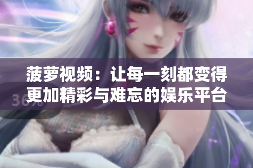 菠萝视频：让每一刻都变得更加精彩与难忘的娱乐平台
