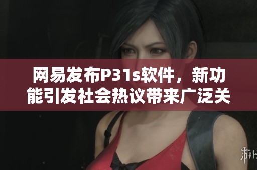 网易发布P31s软件，新功能引发社会热议带来广泛关注与讨论