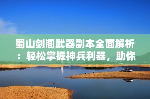 蜀山剑阁武器副本全面解析：轻松掌握神兵利器，助你称霸蜀山之巅