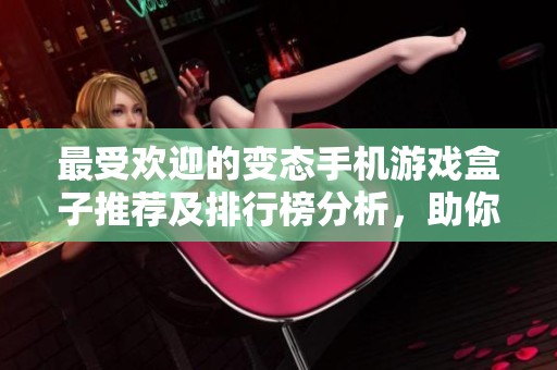 最受欢迎的变态手机游戏盒子推荐及排行榜分析，助你轻松挑选最佳选择