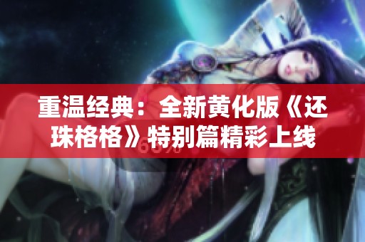重温经典：全新黄化版《还珠格格》特别篇精彩上线