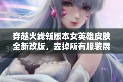 穿越火线新版本女英雄皮肤全新改版，去掉所有服装展现真实风格