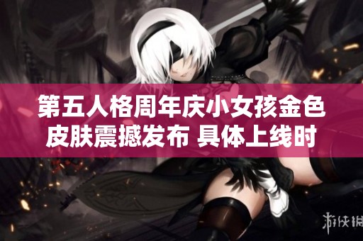 第五人格周年庆小女孩金色皮肤震撼发布 具体上线时间正式公布