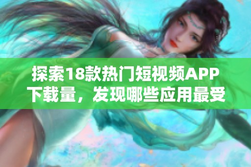 探索18款热门短视频APP下载量，发现哪些应用最受欢迎