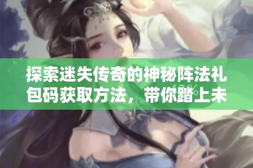 探索迷失传奇的神秘阵法礼包码获取方法，带你踏上未知的冒险旅程