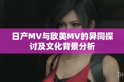 日产MV与欧美MV的异同探讨及文化背景分析