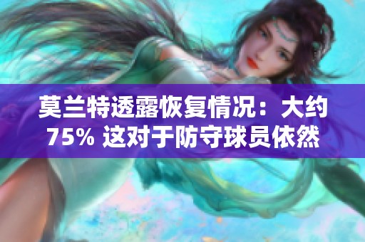 莫兰特透露恢复情况：大约75% 这对于防守球员依然是一种巨大的威胁
