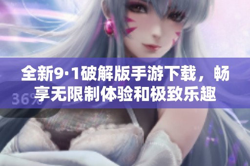 全新9·1破解版手游下载，畅享无限制体验和极致乐趣