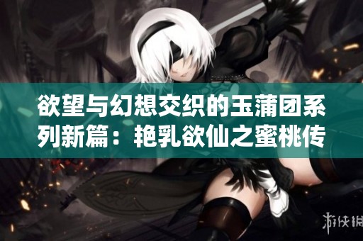 欲望与幻想交织的玉蒲团系列新篇：艳乳欲仙之蜜桃传奇