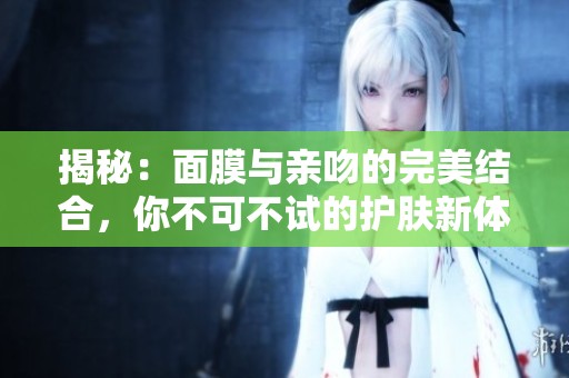 揭秘：面膜与亲吻的完美结合，你不可不试的护肤新体验
