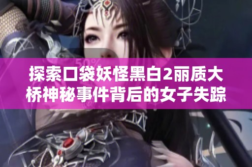 探索口袋妖怪黑白2丽质大桥神秘事件背后的女子失踪真相与残酷现实