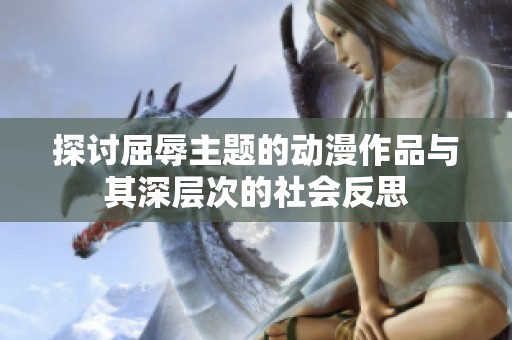 探讨屈辱主题的动漫作品与其深层次的社会反思