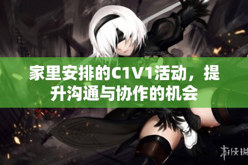 家里安排的C1V1活动，提升沟通与协作的机会