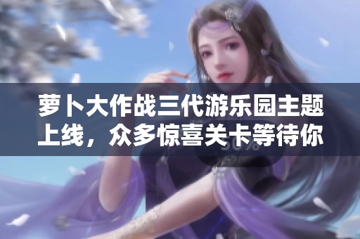 萝卜大作战三代游乐园主题上线，众多惊喜关卡等待你来探索与挑战！