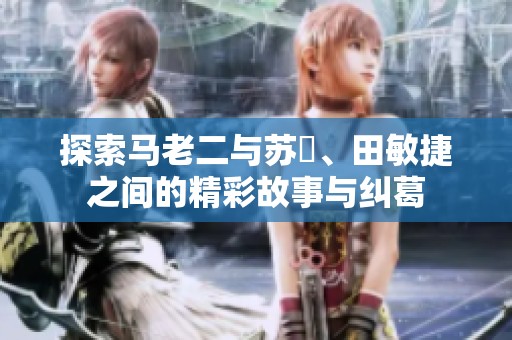 探索马老二与苏玥、田敏捷之间的精彩故事与纠葛