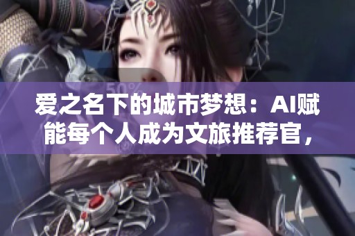 爱之名下的城市梦想：AI赋能每个人成为文旅推荐官，共创智慧新生活