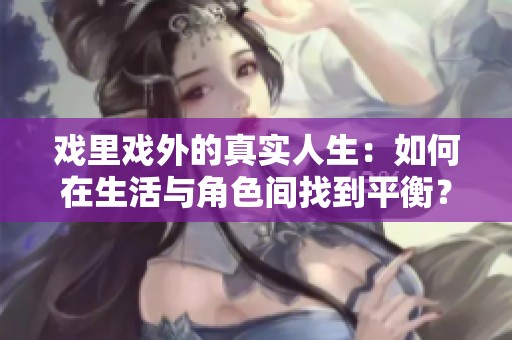 戏里戏外的真实人生：如何在生活与角色间找到平衡？