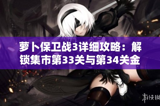 萝卜保卫战3详细攻略：解锁集市第33关与第34关金萝卜获取技巧解析