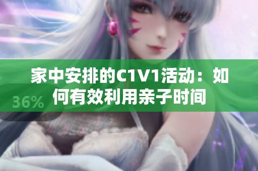 家中安排的C1V1活动：如何有效利用亲子时间