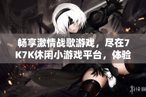 畅享激情战歌游戏，尽在7K7K休闲小游戏平台，体验无尽乐趣与挑战！