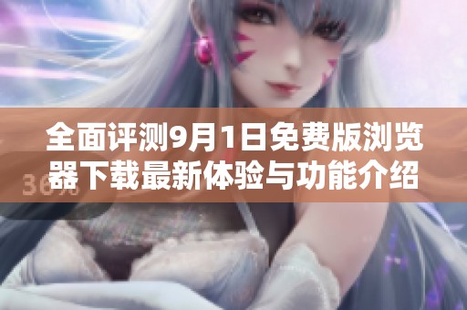 全面评测9月1日免费版浏览器下载最新体验与功能介绍