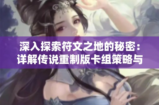 深入探索符文之地的秘密：详解传说重制版卡组策略与玩法分析