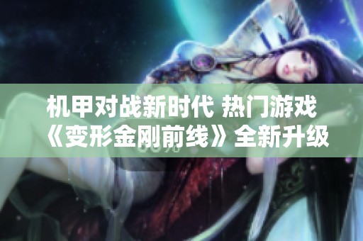 机甲对战新时代 热门游戏《变形金刚前线》全新升级带你体验精彩战斗世界