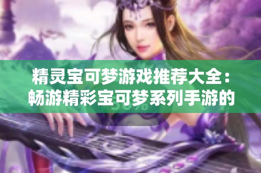 精灵宝可梦游戏推荐大全：畅游精彩宝可梦系列手游的最佳选择与体验指南