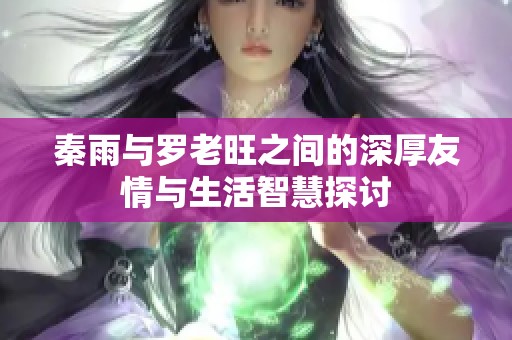 秦雨与罗老旺之间的深厚友情与生活智慧探讨