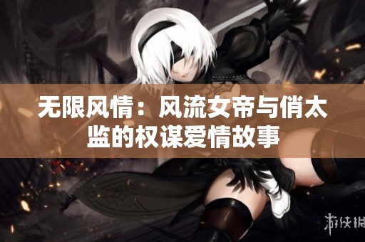 无限风情：风流女帝与俏太监的权谋爱情故事