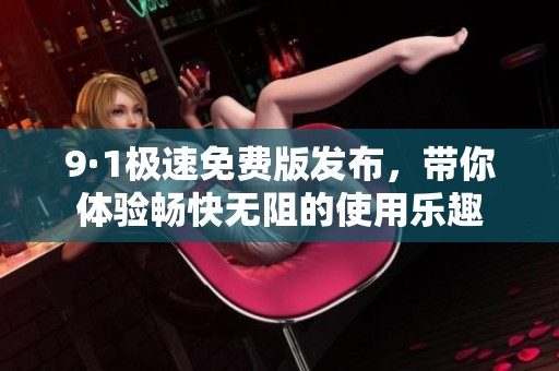 9·1极速免费版发布，带你体验畅快无阻的使用乐趣