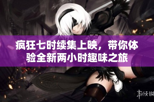 疯狂七时续集上映，带你体验全新两小时趣味之旅